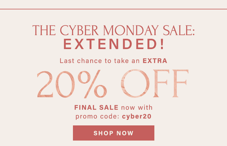 THE CYBER MONDAY SALE: EXTENDED!: LAST CHANCE TO TAKE AN EXTRA 20% OFF FINAL SALE WITH PROMO CODE: cyber20 - SHOP NOW