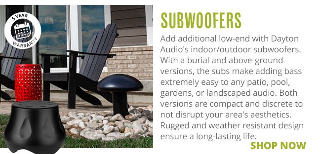 Subwoofers-- Add additional low-end with Dayton Audio's indoor/outdoor subwoofers. With a burial and above-ground versions, the subs make adding bass extremely easy to any patio, pool, gardens, or landscaped audio. Both versions are compact and discrete to not disrupt your area's aesthetics. Rugged and weather resistant design ensure a long-lasting life. SHOP NOW