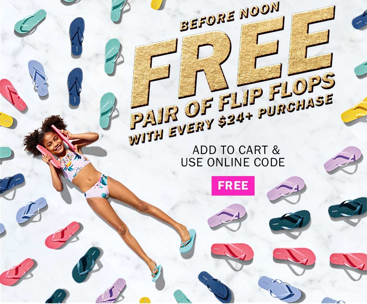BEFORE NOON FREE PAIR OF FLIP FLOPS WITH EVERY $24+ PURCHASE