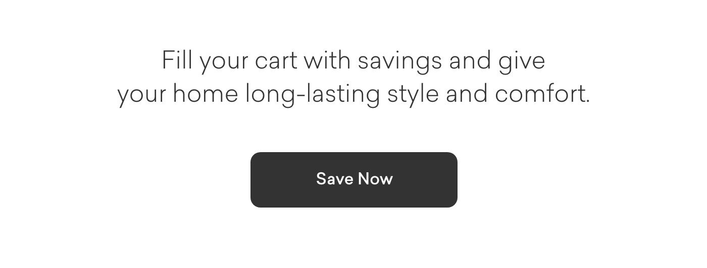 Fill your cart and give your home long-lasting style and comfort. Shop Now