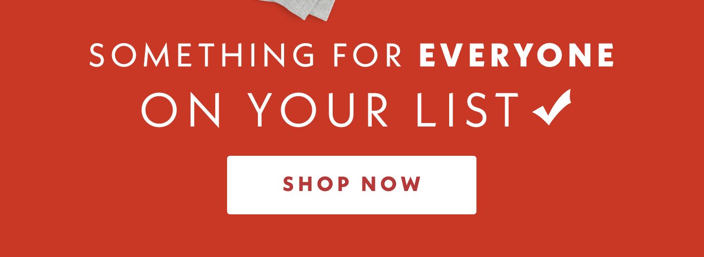 Something for everyone on your list | Shop Now