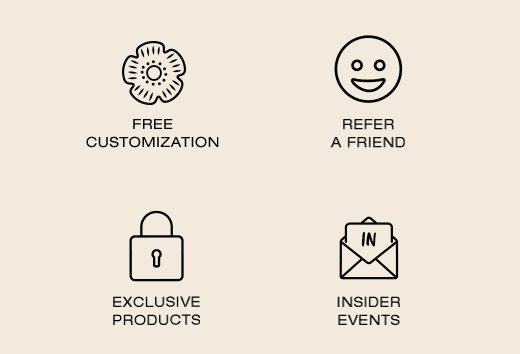 Free Customization. Refer a Friend. Exclusive Products. Insider Events.