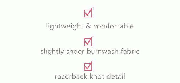 Lightweight & comfortable. Slightly sheer burnwash fabric. Racerback knot detail.