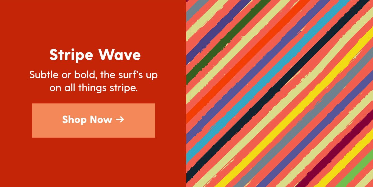 Stripe Wave Subtle or bold, the surf's up on all things stripe. 