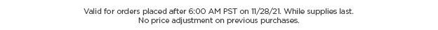 Valid for orders placed after 6 AM PST on 11/28/21 while supplies last.