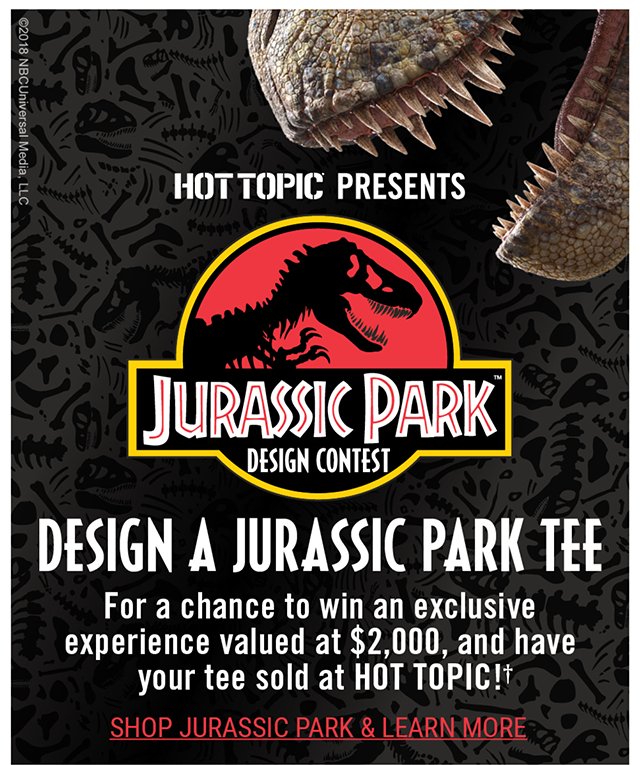 Juarassic Park Design Contest. Design a Jurassic Park Tee for a chance to win an exclusive valued at $2,000, and have your tee sold a Hot Topic! Shop Juarassic Park and Learn More