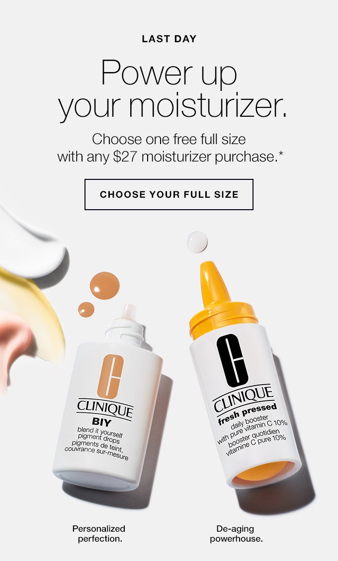 LAST DAY Power up your moisturizer. Choose one free full size with any $27 moisturizer purchase.* Choose your full size Personalized perfection. De-aging powerhouse.