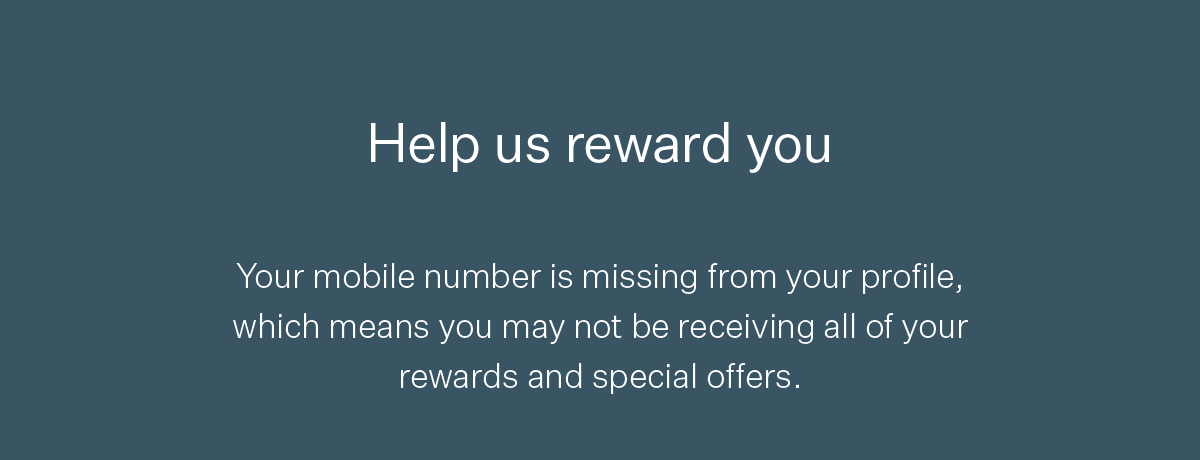 Help us reward you | Your mobile number is missing from your profile, which means you may not be receiving all of your rewards and special offers.