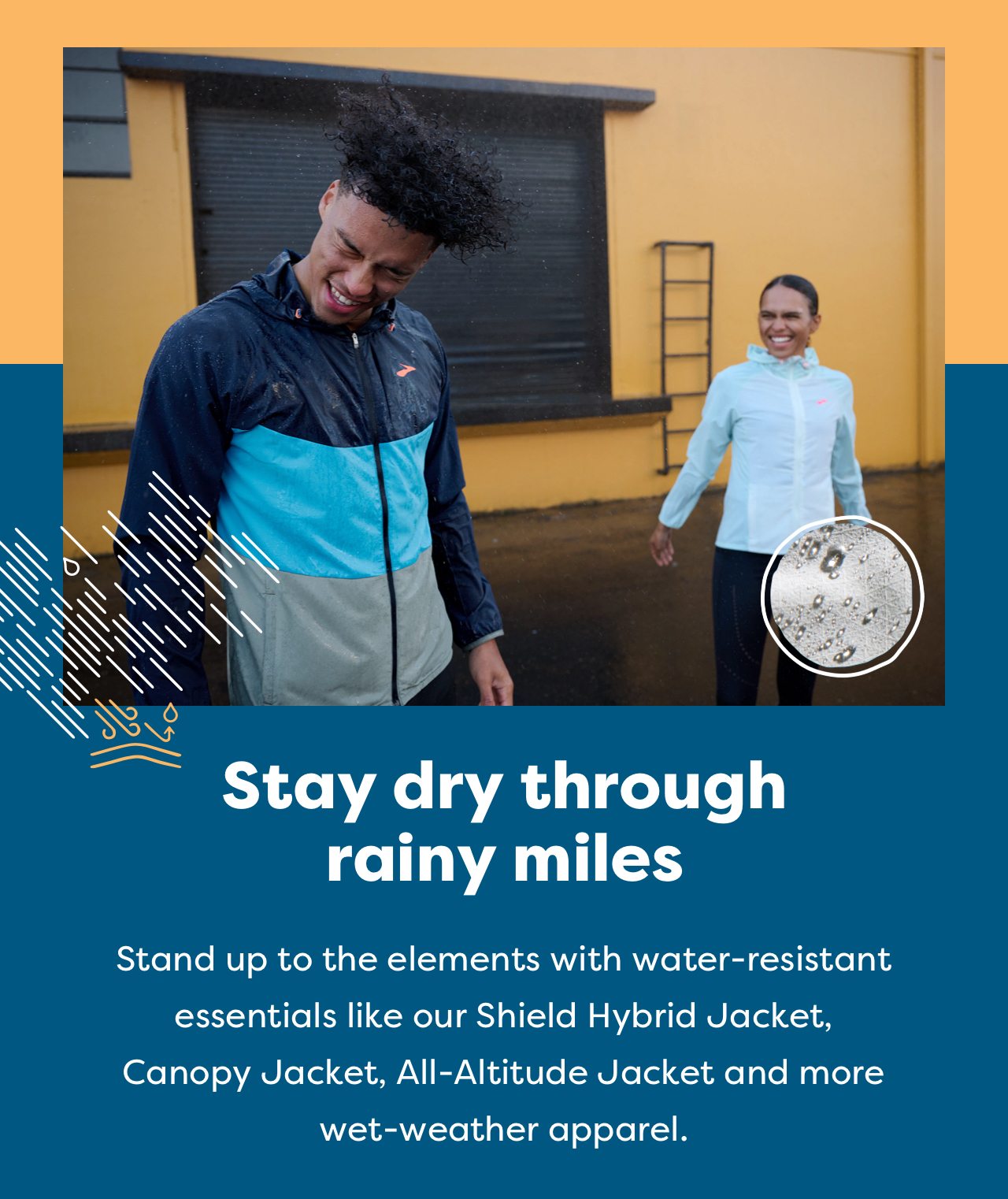 Stay dry through rainy miles | Stand up to the elements with water-resistant essentials like our Shield Hybrid Jacket, Canopy Jacket, All-Altitude Jacket and more wet-weather apparel.