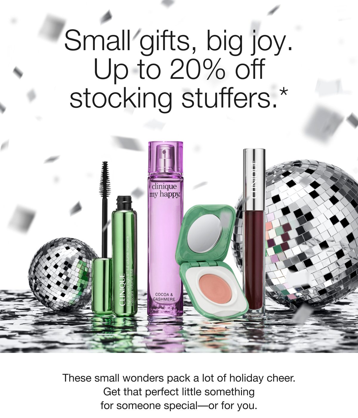 Small gifts, big joy. Up to 20% off stocking stuffers.* These small wonders pack a lot of holiday cheer. Get that perfect little something for someone special - or for you.