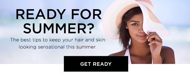 READY FOR SUMMER? - The best tips to keep your hair and skin looking sensational this summer. - GET READY