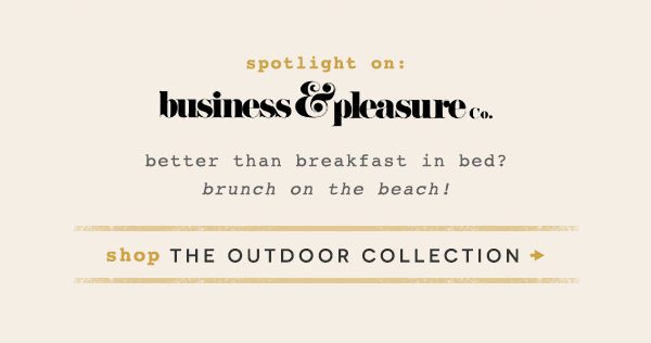 spotlight on: business and pleasure co. better than breakfast in bed? brunch on the beach! shop the outdoor collection.