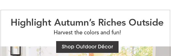 Highlight Autumn’s Riches Outside Harvest the colors and fun! Shop Outdoor Décor