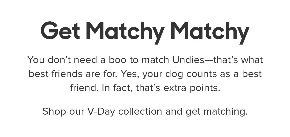 You don’t need a boo to match Undies—that’s what best friends are for. Yes, your dog counts as a best friend. In fact, that’s extra points. Shop our V-Day collection and get matching. 