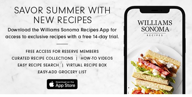 SAVOR SUMMER WITH NEW RECIPES - Download the Williams Sonoma Recipes App for access to exclusive recipes with a free 14-day trial.