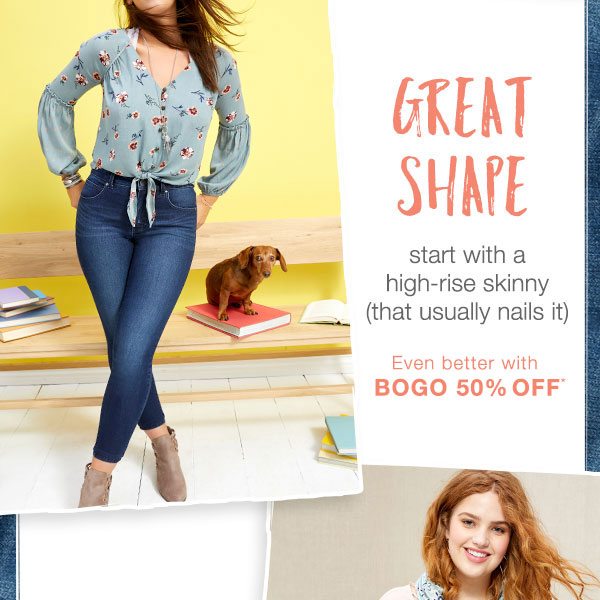 Great shape: start with a high-rise skinny (that usually nails it). Even better with BOGO 50% off*