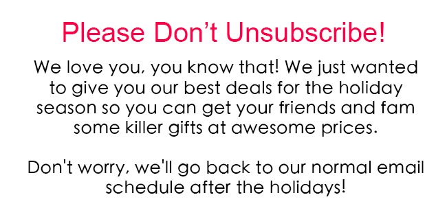 Please Don't Unsubscribe! Our email schedule will be back to normal after the holidays!