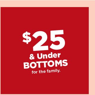 $25 and under bottoms for the family. shop now.