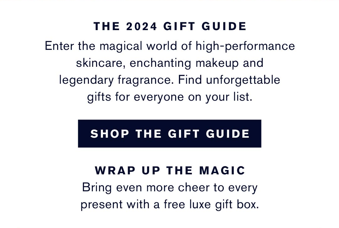  The 2024 gift guide | Enter the magical world of high-performance skincare, encahnting makeup and legendary fragrance. Find unforgettable gifts for everyone on your list | SHOP THE GIFT GUIDE | Wrap up the magic Bring even more cheer to every present wtih a free luxe gift box.