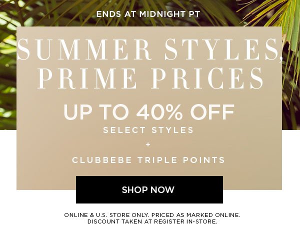 ENDS AT MIDNIGHT PT Summer Styles, Prime Prices Up to 40% Off Select Styles + clubbebe Triple Points SHOP NOW > ONLINE & U.S. STORE ONLY. PRICED AS MARKED ONLINE. DISCOUNT TAKEN AT REGISTER IN-STORE.