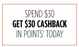 SPEND $30 GET $30 CASHBACK IN POINTS† TODAY