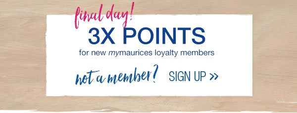 Final day! 3X points for new mymaurices loyalty members. Not a member? Sign up.