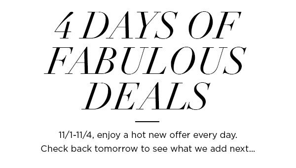 4 Days of Fabulous Deals 11/1-11/4, enjoy a hot new offer every day. Check back tomorrow to see what we add next...