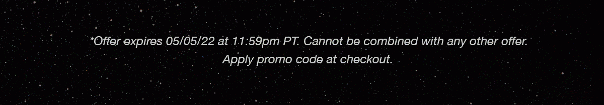 *Offer expires 05/05/22 at 11:59pm PT. Cannot be combined with any other offer. Apply promo code at checkout. 