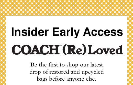 Insider Early Access. Coach (RE)Loved. Be the first to shop our latest drop of restored and upcycled bags before anyone else.