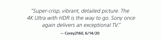 "Super-crisp, vibrant, detailed picture. The 4K Ultra with HDR is the way to go. Sony once again delivers an exceptional TV." — Corey2160, 6/14/20