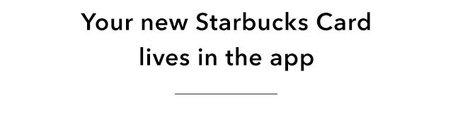 Your new Starbucks Card lives in the app