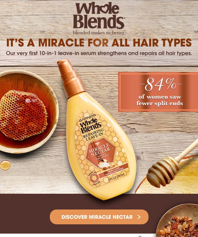 Whole Blends™ - blended makes us better - IT’S A MIRACLE FOR ALL HAIR TYPES - Our very first 10-in-1 leave-in serum strengthens and repairs all hair types. - 84 percent of women saw fewer split ends - DISCOVER MIRACLE NECTAR >