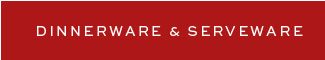 DINNERWARE & SERVEWARE