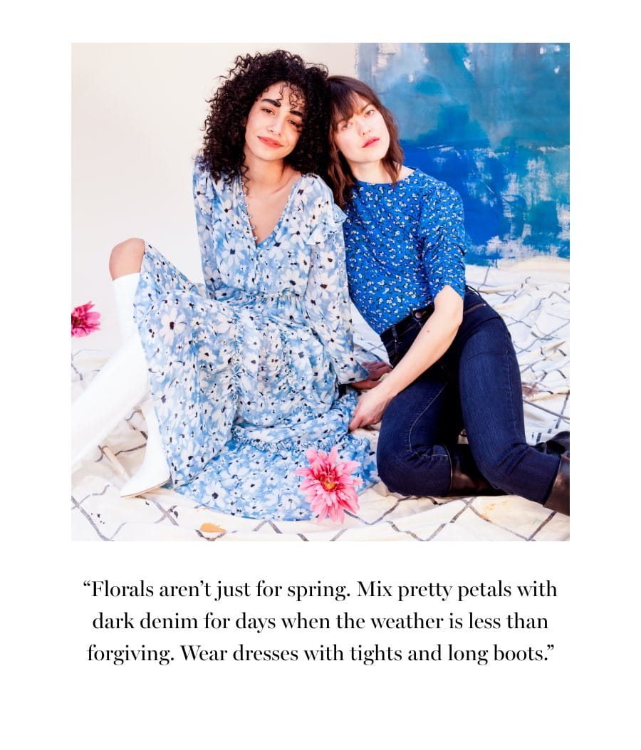 “Florals aren't just for spring. Mix pretty petals with dark denim for days when the weather is less than forgiving. Wear dresses with tights and long boots.”