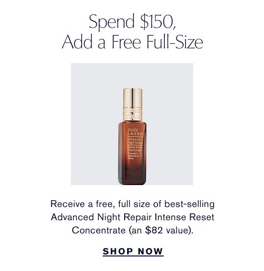 Spend $150, Add a Free Full-Size | Receive a free, full size of best-selling Advanced Night Repair Intense Reset Concentrate (an $82 value). | Shop Now