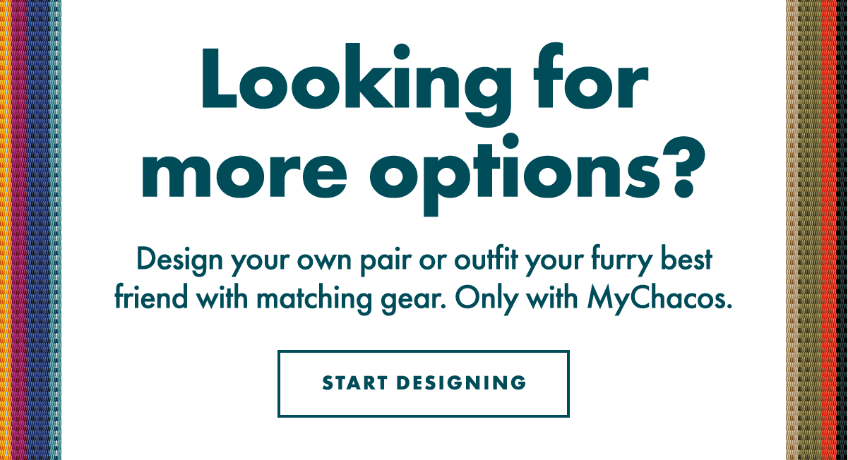 Looking for more options? Design your own pair or outfit your furry best friend with matching gear. Only with MyChacos. START DESIGNING