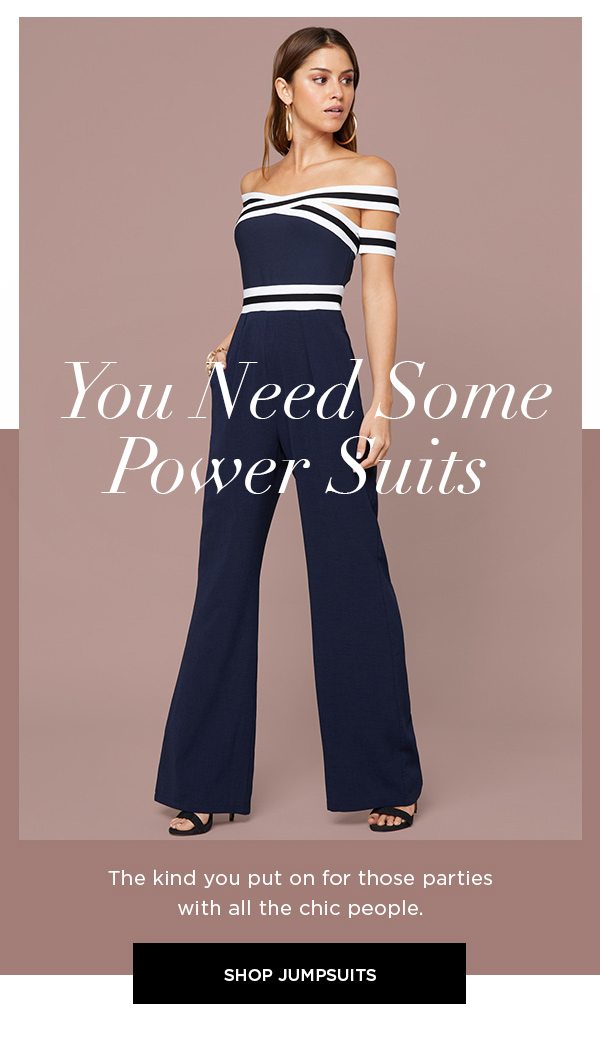 You Need Some Power Suits The kind you put on for those parties with all the chic people. SHOP JUMPSUITS >