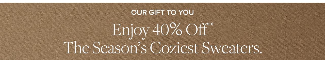 Our Gift To You. Enjoy 40% Off**. The Season's Coziest Sweaters.