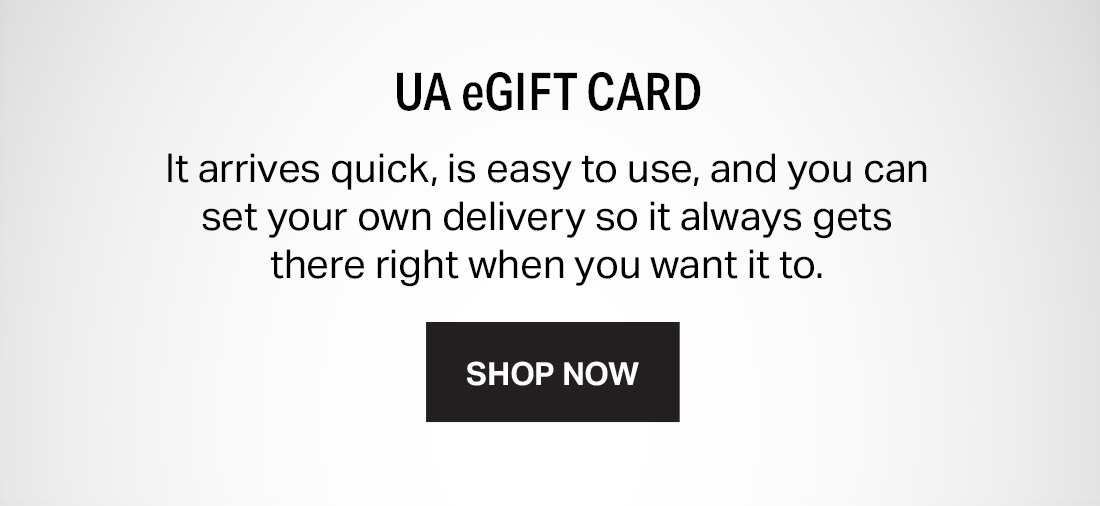 UA eGIFT CARD - It arrives quick, is easy to use, and you can set your own delivery so it always gets there right when you want it to. - SHOP NOW