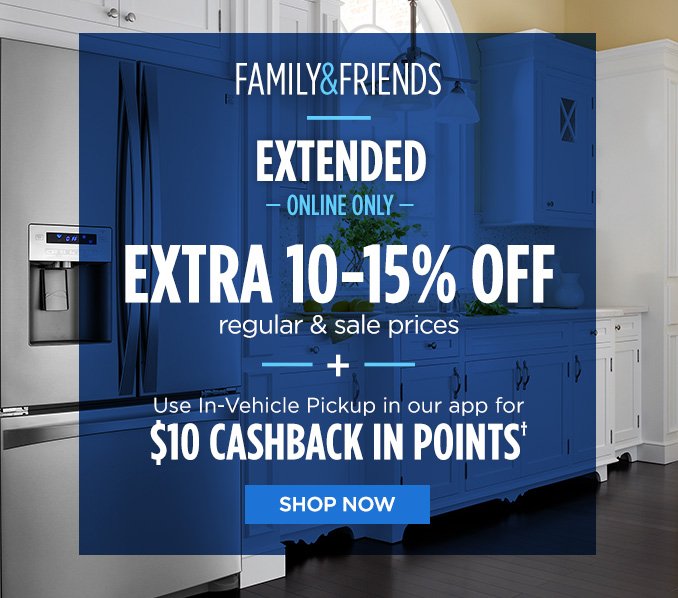 FAMILY & FRIENDS | EXTENDED -ONLINE ONLY- EXTRA 10 - 15% OFF regular & sale prices + Use In-Vehicle Pickup in our app for $10 CASHBACK IN POINTS† | SHOP NOW