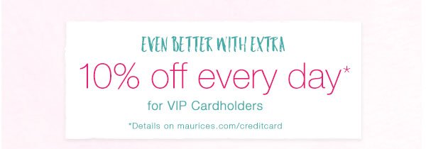 Even better with extra 10% off every day* for VIP Cardholders. *Details on maurices.com/creditcard