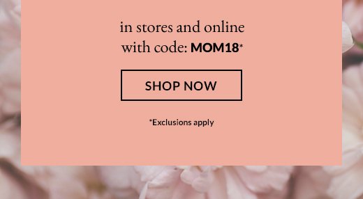 in stores and online with code: MOM18* | SHOP NOW | *Exclusions apply