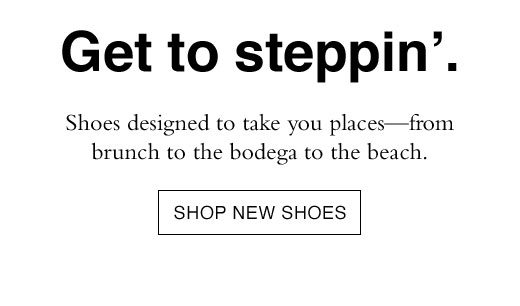 Shoes designed to take you places - from brunch to the bodega to the beach. SHOP NEW SHOES