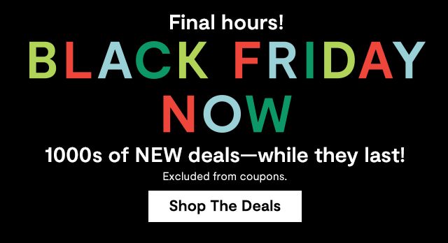 Final hours! BLACK FRIDAY NOW 1000S OF NEW DEALS-WHILE THEY LAST! Excluded from coupons. Shop The Deals