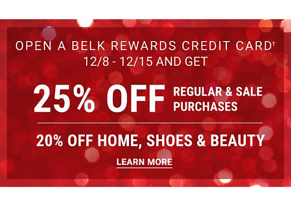 Open a Belk Rewards Credit Cardâ  12/8-12/15 and get 25% off regular & sale purchases (20% off home, shoes & beauty). Learn More.