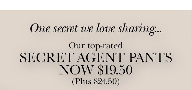 One secret we love sharing... Our Top-Rated SECRET AGENT PANTS NOW $19.50, Plus Size $24.50. In store and online for a limited time!