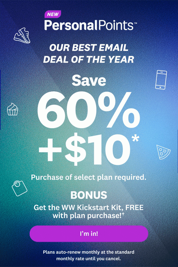 New PersonalPoints™ | OUR BEST EMAIL DEAL OF THE YEAR Save 60% +$10* Purchase of select plan required. | BONUS | Get the WW Kickstart kit, FREE with plan purchase!† | I'm in! | Plans auto-renew monthly at the standard monthly rate until you cancel.