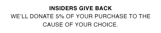 INSIDERS GIVE BACK. We'll donate 5% of your purchase to the cause of your choice.