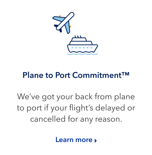 Plane to Port Commitment. We've got your back from plane to port if your flight's delayed or cancelled for any reason. Click here to learn more.