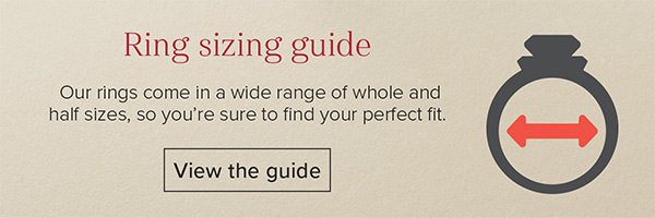 Ring sizing guide - Our rings come in a wide range of whole and half sizes, so you’re sure to find your perfect fit. View the guide